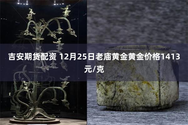吉安期货配资 12月25日老庙黄金黄金价格1413元/克