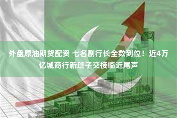 外盘原油期货配资 七名副行长全数到位！近4万亿城商行新班子交接临近尾声