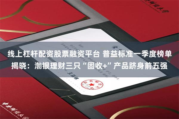 线上杠杆配资股票融资平台 普益标准一季度榜单揭晓：渤银理财三只“固收+”产品跻身前五强