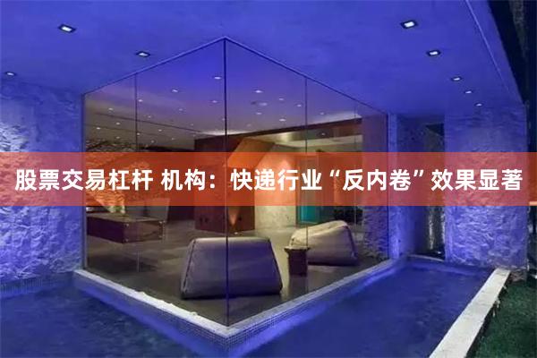 股票交易杠杆 机构:快递行业“反内卷”效果显著