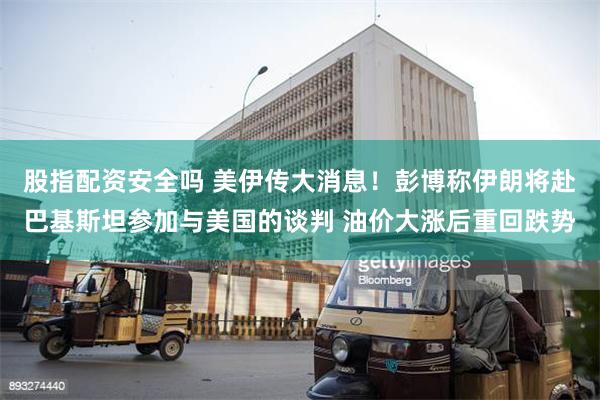 股指配资安全吗 美伊传大消息!彭博称伊朗将赴巴基斯坦参加与美国的谈判 油价大涨后重回跌势