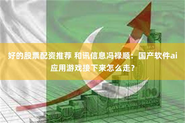 好的股票配资推荐 和讯信息冯禄顺：国产软件ai应用游戏接下来怎么走？