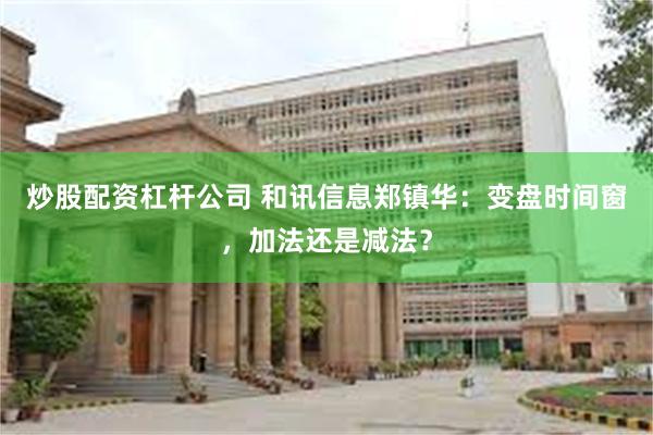 炒股配资杠杆公司 和讯信息郑镇华：变盘时间窗，加法还是减法？