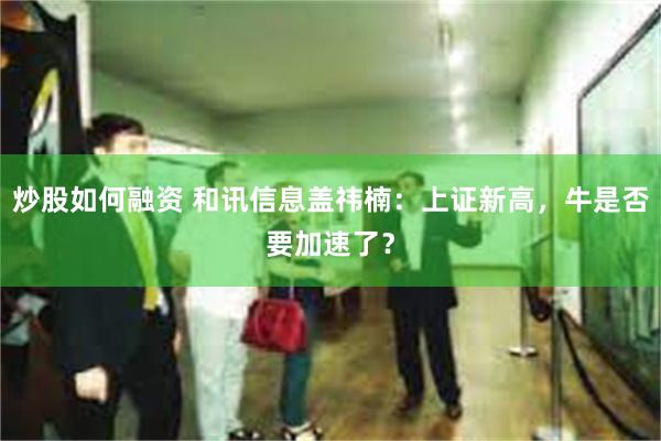 炒股如何融资 和讯信息盖祎楠：上证新高，牛是否要加速了？